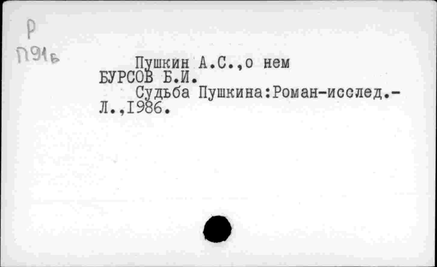 ﻿П9Ч
Пушкин А.С.,о нем БУРСОВ Б.И.
Судьба Пушкина:Роман-исслед.-Л.,1986.